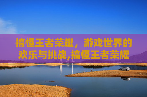 搞怪王者荣耀，游戏世界的欢乐与挑战,搞怪王者荣耀id