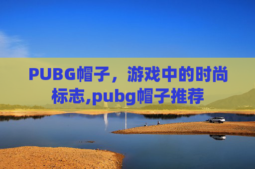 PUBG帽子，游戏中的时尚标志,pubg帽子推荐