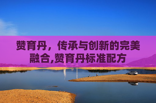 赞育丹，传承与创新的完美融合,赞育丹标准配方