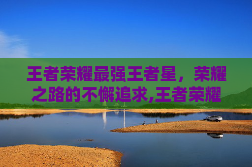 王者荣耀最强王者星，荣耀之路的不懈追求,王者荣耀最强王者星星等级