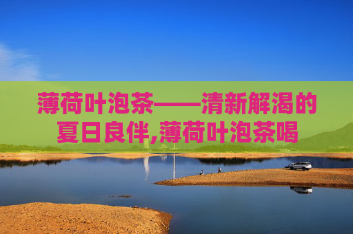 薄荷叶泡茶——清新解渴的夏日良伴,薄荷叶泡茶喝