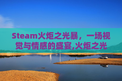 Steam火炬之光暴，一场视觉与情感的盛宴,火炬之光难度和爆率