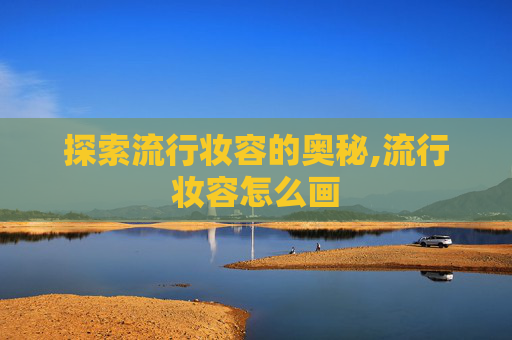 探索流行妆容的奥秘,流行妆容怎么画