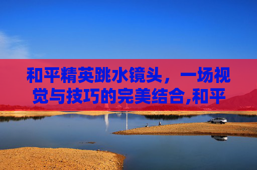 和平精英跳水镜头，一场视觉与技巧的完美结合,和平精英跳水镜头怎么设置