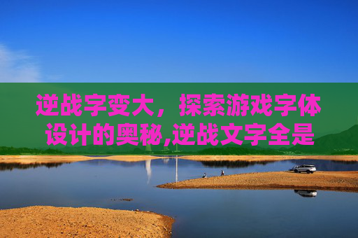 逆战字变大，探索游戏字体设计的奥秘,逆战文字全是方框的解决方法