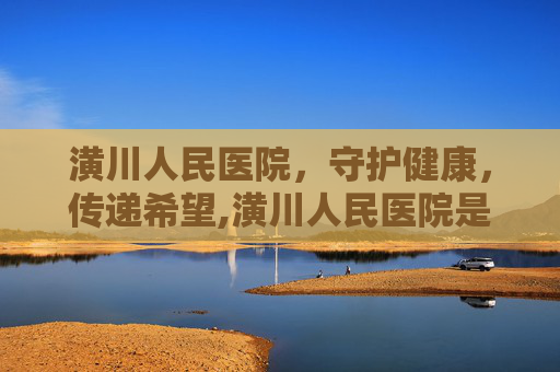 潢川人民医院，守护健康，传递希望,潢川人民医院是三甲吗
