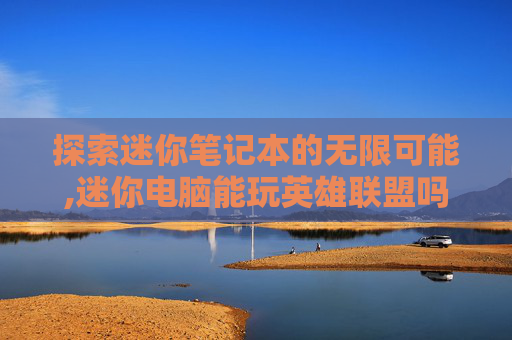 探索迷你笔记本的无限可能,迷你电脑能玩英雄联盟吗