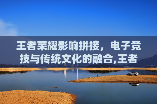 王者荣耀影响拼接，电子竞技与传统文化的融合,王者荣耀影响拼接音乐吗