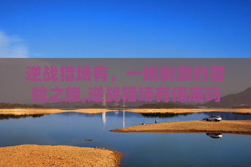 逆战猎场有，一场刺激的冒险之旅,逆战猎场有保底吗