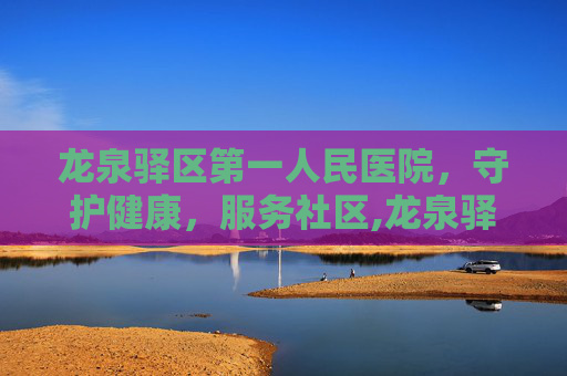 龙泉驿区第一人民医院，守护健康，服务社区,龙泉驿区第一人民医院服务台号码
