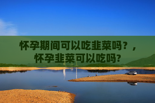 怀孕期间可以吃韭菜吗？,怀孕韭菜可以吃吗?