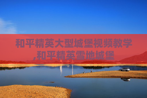 和平精英大型城堡视频教学,和平精英雪地城堡