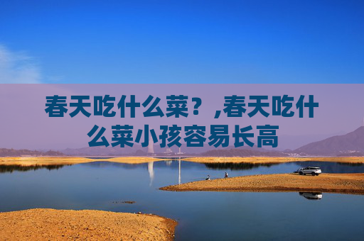 春天吃什么菜？,春天吃什么菜小孩容易长高
