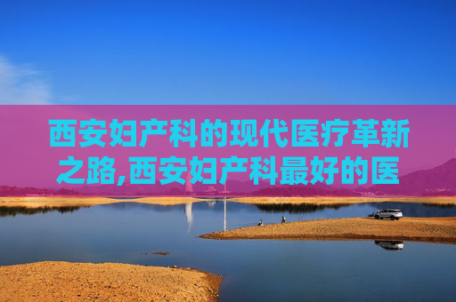 西安妇产科的现代医疗革新之路,西安妇产科最好的医院
