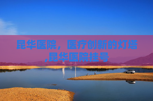 昆华医院，医疗创新的灯塔,昆华医院挂号