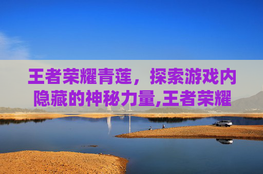王者荣耀青莲,探索游戏内隐藏的神秘力量,王者荣耀青莲剑仙 王者荣耀青莲,探索游戏内隐藏的神秘力量,王者荣耀青莲剑仙