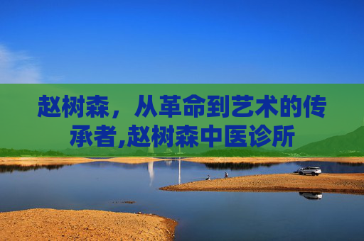 赵树森，从革命到艺术的传承者,赵树森中医诊所