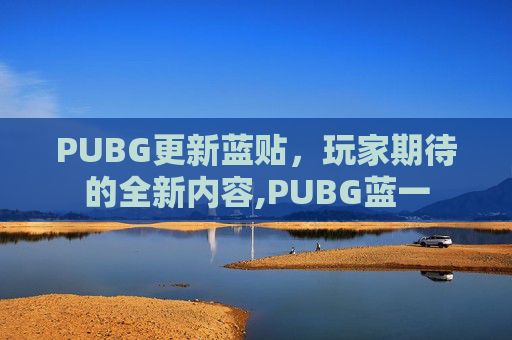 PUBG更新蓝贴，玩家期待的全新内容,PUBG蓝一