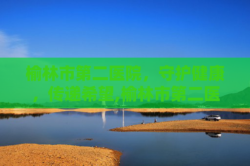 榆林市第二医院，守护健康，传递希望,榆林市第二医院电话