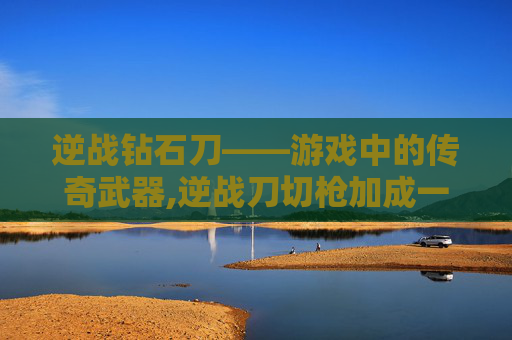 逆战钻石刀——游戏中的传奇武器,逆战刀切枪加成一览表