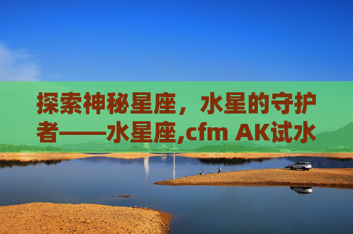 探索神秘星座，水星的守护者——水星座,cfm AK试水星象