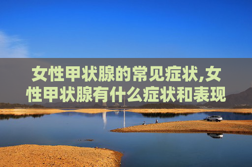 女性甲状腺的常见症状,女性甲状腺有什么症状和表现