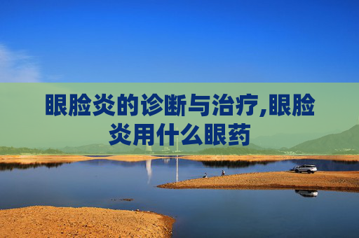 眼脸炎的诊断与治疗,眼脸炎用什么眼药