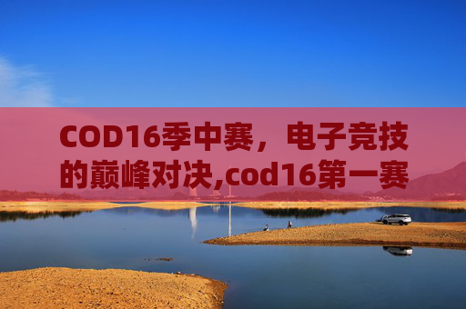COD16季中赛，电子竞技的巅峰对决,cod16第一赛季结束时间