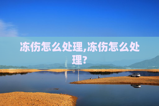 冻伤怎么处理,冻伤怎么处理?