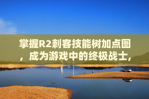 掌握R2刺客技能树加点图，成为游戏中的终极战士,R2刺客宝宝怎么加点