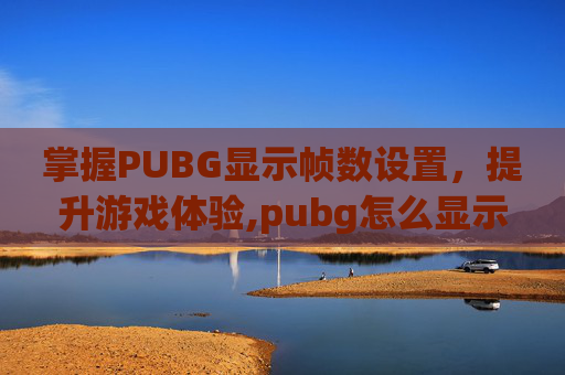 掌握PUBG显示帧数设置，提升游戏体验,pubg怎么显示帧率