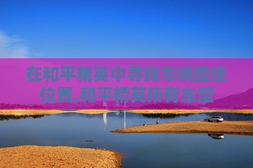 在和平精英中寻找车辆最佳位置,和平精英所有车型