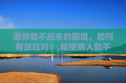 面对勃不起来的困境，如何有效应对？,脑梗病人勃不起来怎么办