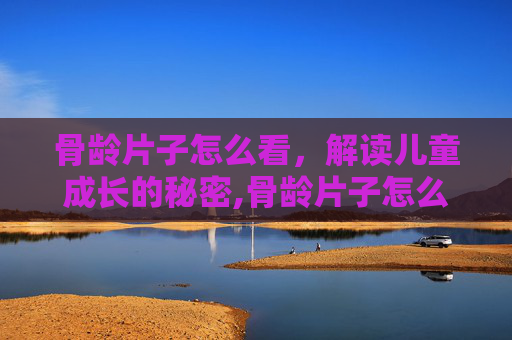 骨龄片子怎么看，解读儿童成长的秘密,骨龄片子怎么看生长潜力