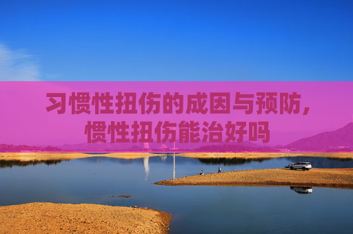习惯性扭伤的成因与预防,惯性扭伤能治好吗