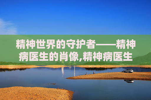 精神世界的守护者——精神病医生的肖像,精神病医生头像真人