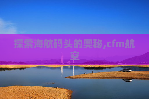 探索海航码头的奥秘,cfm航空