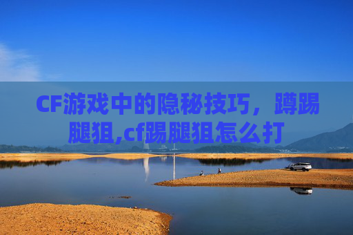 CF游戏中的隐秘技巧，蹲踢腿狙,cf踢腿狙怎么打