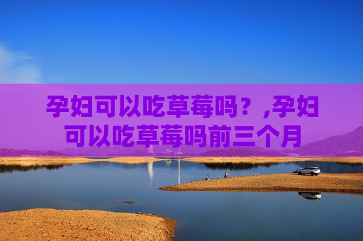 孕妇可以吃草莓吗？,孕妇可以吃草莓吗前三个月