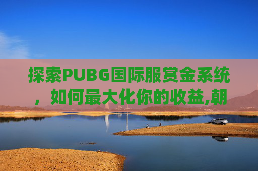 探索PUBG国际服赏金系统，如何最大化你的收益,朝晖一区二手房