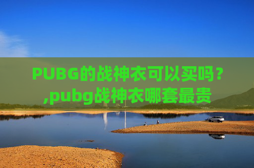PUBG的战神衣可以买吗？,pubg战神衣哪套最贵