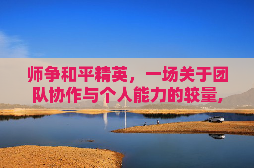 师争和平精英，一场关于团队协作与个人能力的较量,和平精英司