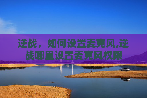 逆战，如何设置麦克风,逆战哪里设置麦克风权限