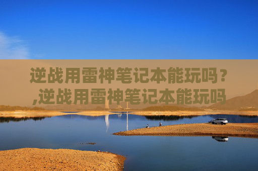 逆战用雷神笔记本能玩吗？,逆战用雷神笔记本能玩吗知乎