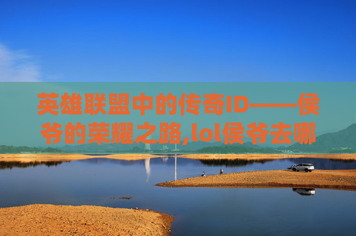英雄联盟中的传奇ID——侯爷的荣耀之路,lol侯爷去哪了