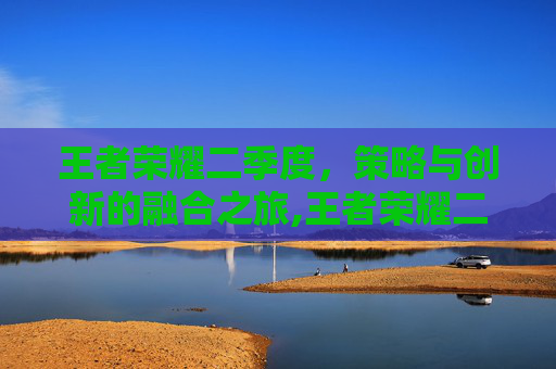 王者荣耀二季度，策略与创新的融合之旅,王者荣耀二季度营收