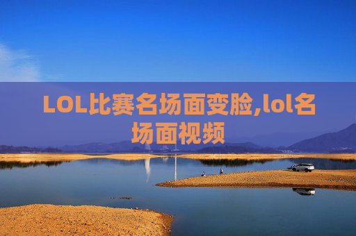 LOL比赛名场面变脸,lol名场面视频