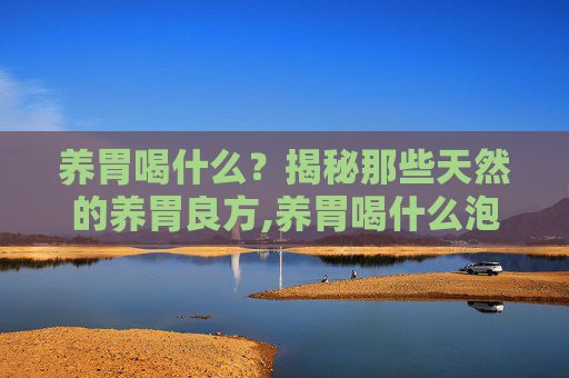 养胃喝什么？揭秘那些天然的养胃良方,养胃喝什么泡水最好