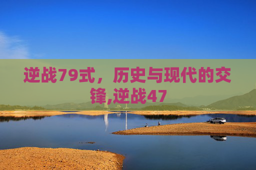 逆战79式，历史与现代的交锋,逆战47