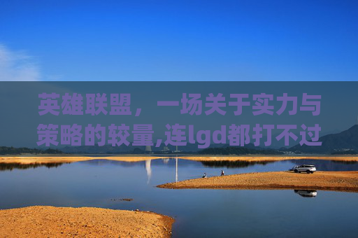英雄联盟，一场关于实力与策略的较量,连lgd都打不过
